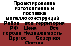 Проектирование,изготовление и поставка металлоконструкций › Район ­ вся территория РФ › Цена ­ 1 - Все города Недвижимость » Другое   . Северная Осетия